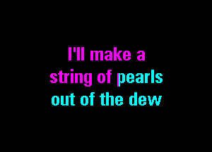 I'll make a

string of pearls
out of the dew