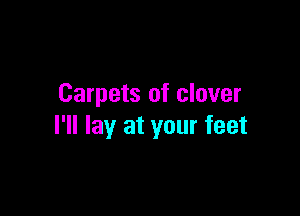 Carpets of clover

I'll lay at your feet