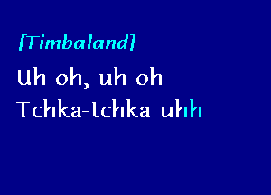 ITimbalandJ
Uh-oh, uh-oh

Tchka-tchka uhh