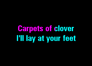 Carpets of clover

I'll lay at your feet