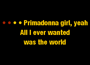 o o o o Primadonna girl, yeah

All I ever wanted
was the world