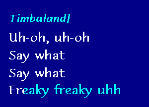 Timbaland)
Uh-oh, uh-oh
Say wh at

Say what
Freaky freaky uhh