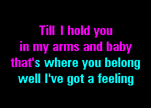 Till I hold you
in my arms and baby

that's where you belong
well I've got a feeling