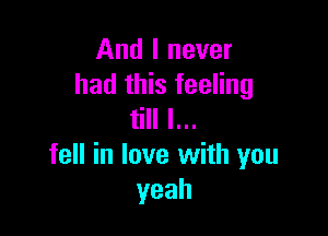 And I never
had this feeling

till I...
fell in love with you
yeah