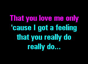 That you love me only
'cause I got a feeling

that you really do
really do...