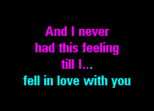 And I never
had this feeling

till I...
fell in love with you