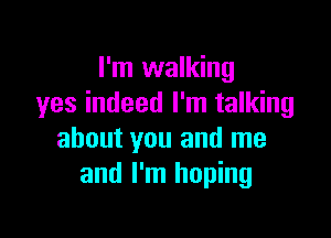 I'm walking
yes indeed I'm talking

about you and me
and I'm hoping