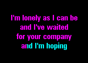 I'm lonely as I can he
and I've waited

for your company
and I'm hoping