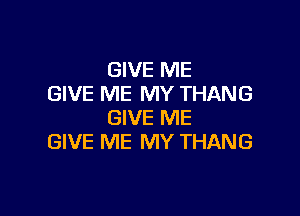 GIVE ME
GIVE ME MY THANG

GIVE ME
GIVE ME MY THANG