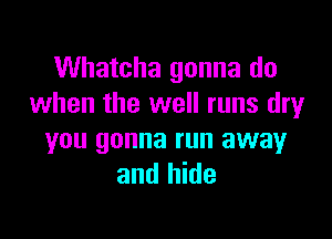 Whatcha gonna do
when the well runs dry

you gonna run away
and hide