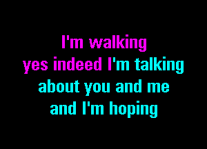 I'm walking
yes indeed I'm talking

about you and me
and I'm hoping