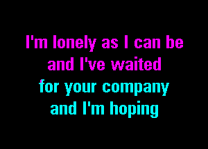 I'm lonely as I can he
and I've waited

for your company
and I'm hoping