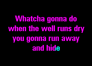 Whatcha gonna do
when the well runs dry

you gonna run away
and hide