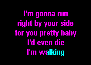 I'm gonna run
right by your side

for you pretty baby
I'd even die
I'm walking