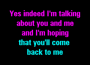 Yes indeed I'm talking
about you and me

and I'm hoping
that you'll come
back to me