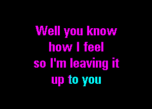 Well you know
how I feel

so I'm leaving it
up to you