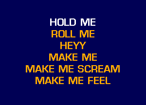 HOLD ME
ROLL ME
HEYY

MAKE ME
MAKE ME SCREAM
MAKE ME FEEL