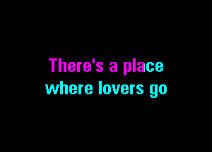 There's a place

where lovers go