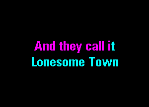 And they call it

Lonesome Town