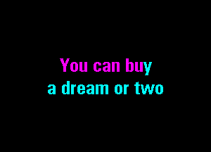 You can buy

a dream or two