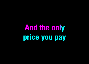 And the only

price you pay