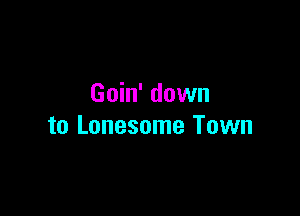 Goin' down

to Lonesome Town