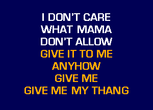 I DON'T CARE
WHAT MAMA
DON'T ALLOW
GIVE IT TO ME

ANYHOW
GIVE ME
GIVE ME MY THANG