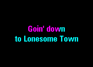 Goin' down

to Lonesome Town