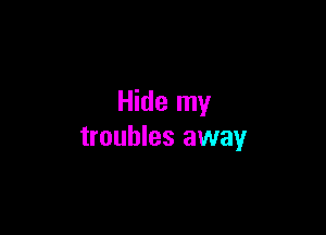 Hide my

troubles away
