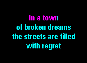 In a town
of broken dreams

the streets are filled
with regret