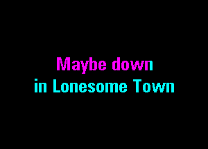 Maybe down

in Lonesome Town
