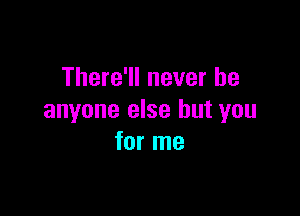 There'll never be

anyone else but you
for me