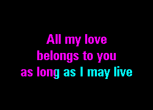 All my love

belongs to you
as long as I may live