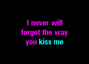 I never will

forget the way
you kiss me