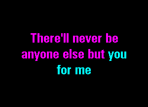 There'll never be

anyone else but you
for me