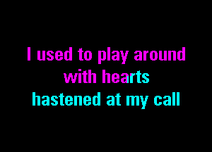 I used to play around

with hearts
hastened at my call