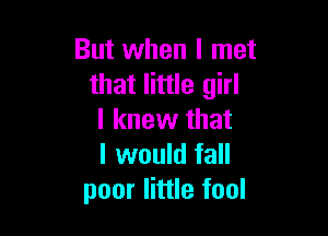 But when I met
that little girl

I knew that
I would fall
poor little fool