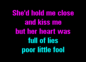 She'd hold me close
and kiss me

but her heart was
full of lies
poor little fool