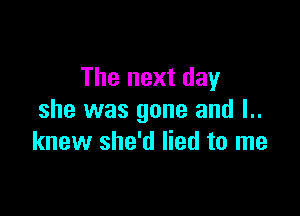 The next day

she was gone and l..
knew she'd lied to me