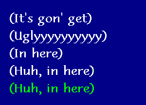 (It's gon' get)

(Uglyyyyyyyyyy)
(I n h 8 re)

(Huh, in here)
(Huh, in here)