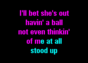 I'll bet she's out
havin' a ball

not even thinkin'
of me at all
stood up