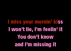 I miss your mornin' kiss

I won't lie, I'm feelin' it
You don't know
and I'm missing it