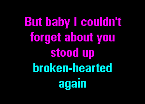 But baby I couldn't
forget about you

stood up
hroken-hearted
again