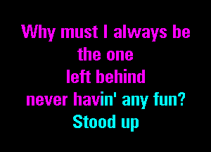 Why must I always be
the one

left behind
never havin' any fun?
Stood up