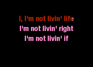 I, I'm not livin' life
I'm not livin' right

I'm not livin' if