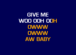 GIVE ME
WOO 00H OOH
0W

0W
AW BABY