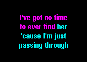 I've got no time
to ever find her

'cause I'm just
passing through