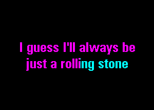 I guess I'll always be

just a rolling stone