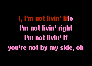 I, I'm not livin' life
I'm not livin' right

I'm not Iivin' if
you're not by my side, oh
