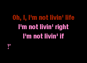 Oh, I, I'm not livin' life
I'm not livin' right

I'm not livin' if